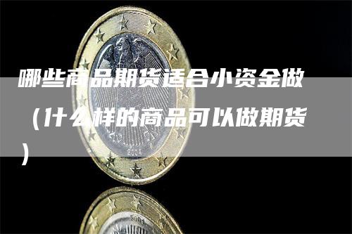 哪些商品期货适合小资金做（什么样的商品可以做期货）-领航期货