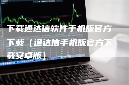 下载通达信软件手机版官方下载（通达信手机版官方下载安卓版）-领航期货