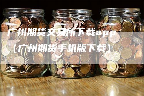 广州期货交易所下载app（广州期货手机版下载）