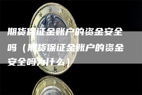 期货保证金账户的资金安全吗（期货保证金账户的资金安全吗为什么）