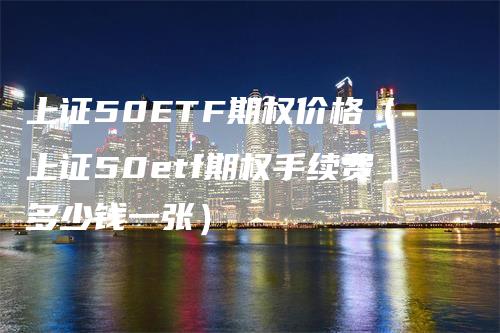 上证50ETF期权价格（上证50etf期权手续费多少钱一张）