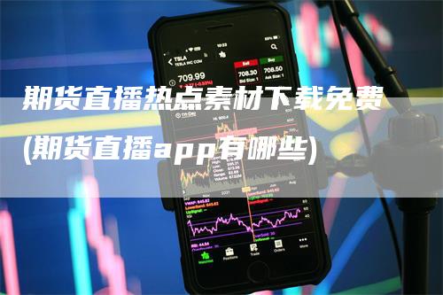 期货直播热点素材下载免费(期货直播app有哪些)-领航期货