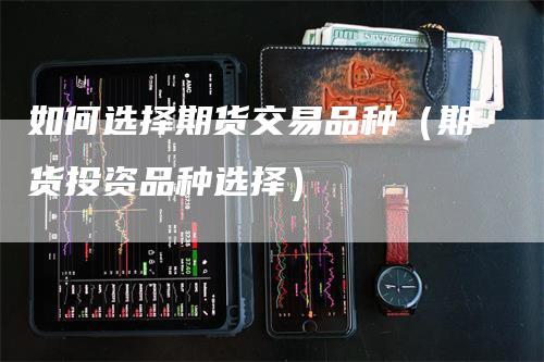 如何选择期货交易品种（期货投资品种选择）-领航期货