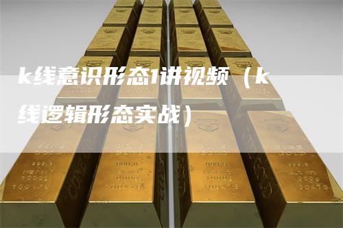 k线意识形态1讲视频（k线逻辑形态实战）-领航期货