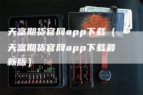 天富期货官网app下载（天富期货官网app下载最新版）-领航期货