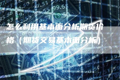 怎么利用基本面分析期货价格（期货交易基本面分析）-领航期货