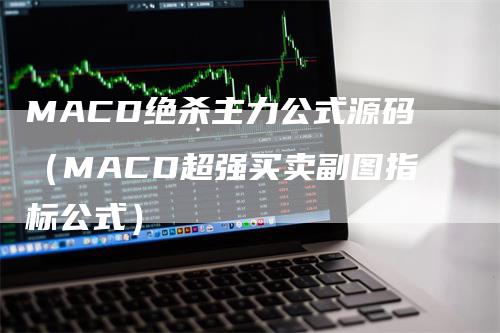 MACD绝杀主力公式源码（MACD超强买卖副图指标公式）-领航期货