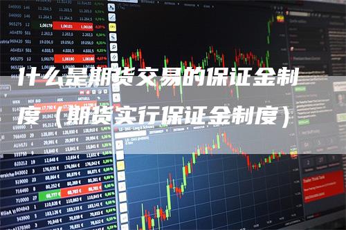 什么是期货交易的保证金制度（期货实行保证金制度）-领航期货