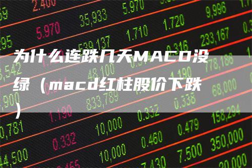 为什么连跌几天MACD没绿（macd红柱股价下跌）-领航期货