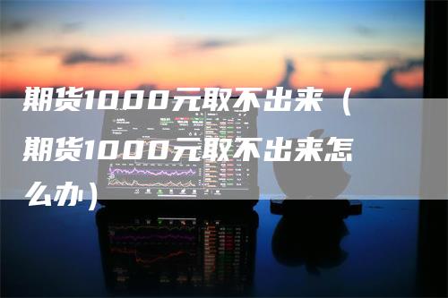 期货1000元取不出来（期货1000元取不出来怎么办）-领航期货