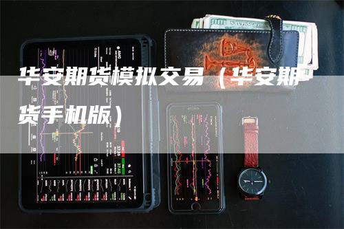 华安期货模拟交易（华安期货手机版）-领航期货