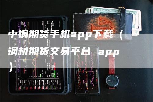 中钢期货手机app下载（钢材期货交易平台 app）-领航期货