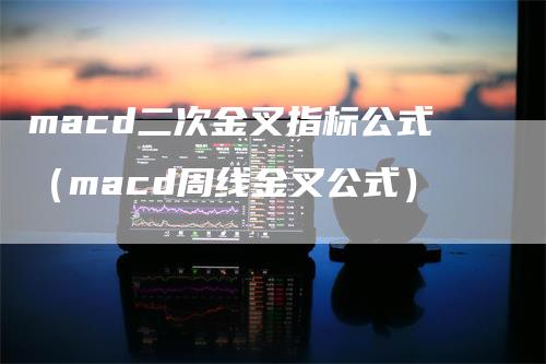 macd二次金叉指标公式（macd周线金叉公式）-领航期货