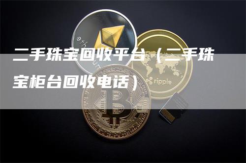 二手珠宝回收平台（二手珠宝柜台回收电话）-领航期货