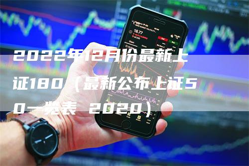 2022年12月份最新上证180（最新公布上证50一览表 2020）