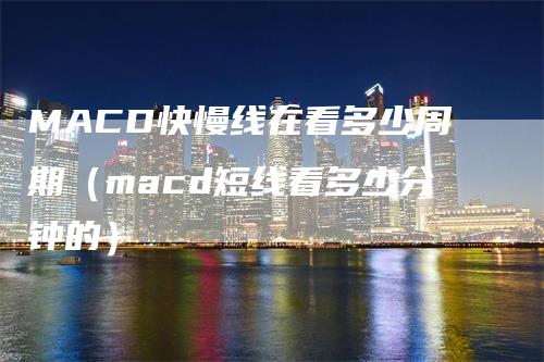 MACD快慢线在看多少周期（macd短线看多少分钟的）-领航期货