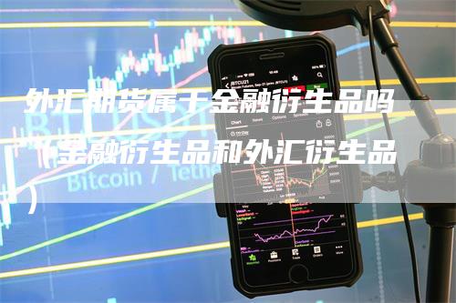 外汇期货属于金融衍生品吗（金融衍生品和外汇衍生品）-领航期货