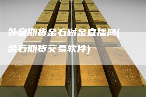 外盘期货金石财金直播间(金石期货交易软件)-领航期货