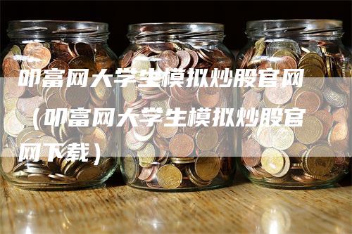 叩富网大学生模拟炒股官网（叩富网大学生模拟炒股官网下载）-领航期货