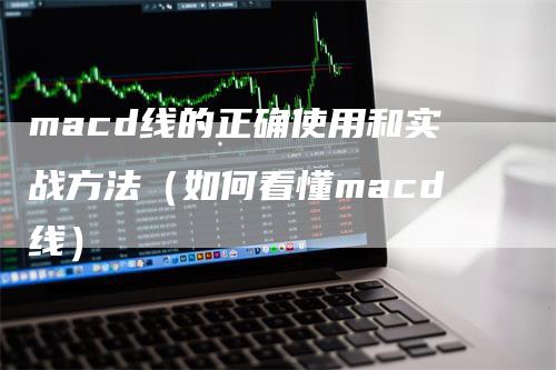 macd线的正确使用和实战方法（如何看懂macd线）-领航期货