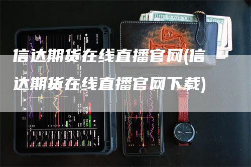 信达期货在线直播官网(信达期货在线直播官网下载)-领航期货