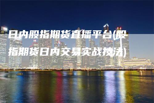 日内股指期货直播平台(股指期货日内交易实战技法)-领航期货