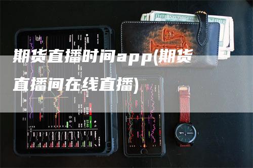 期货直播时间app(期货直播间在线直播)-领航期货