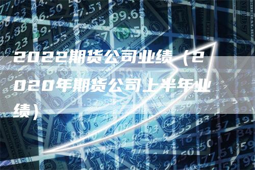 2022期货公司业绩（2020年期货公司上半年业绩）