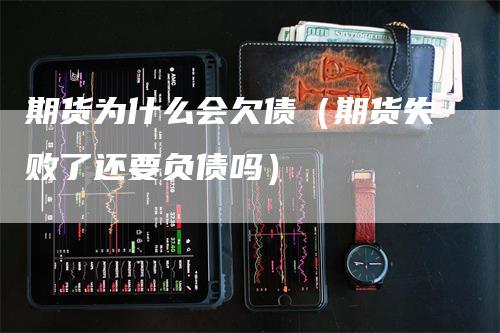 期货为什么会欠债（期货失败了还要负债吗）-领航期货