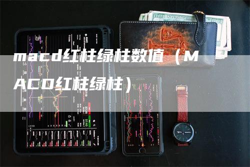 macd红柱绿柱数值（MACD红柱绿柱）