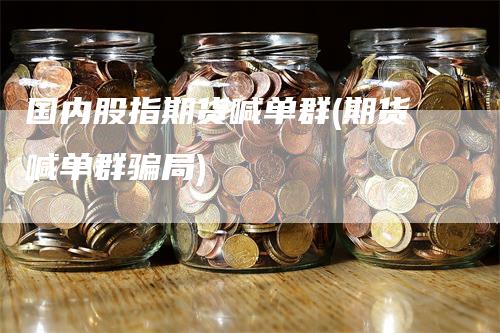 国内股指期货喊单群(期货喊单群骗局)-领航期货