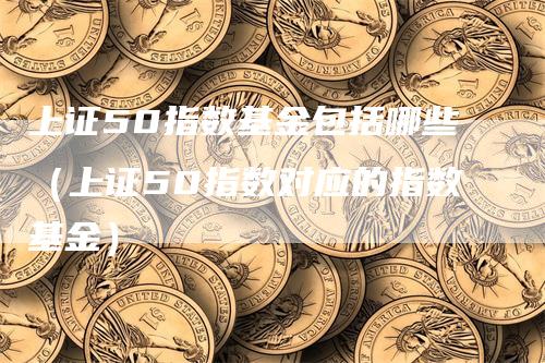 上证50指数基金包括哪些（上证50指数对应的指数基金）