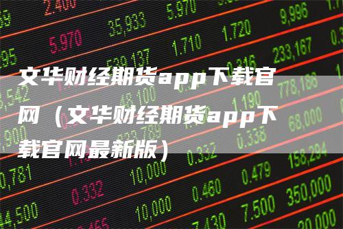 文华财经期货app下载官网（文华财经期货app下载官网最新版）-领航期货