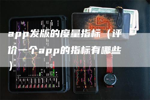 app发版的度量指标（评价一个app的指标有哪些）-领航期货