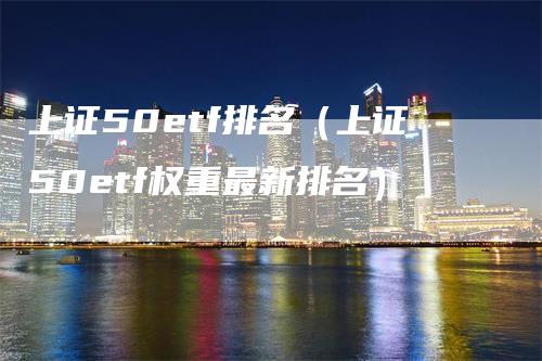 上证50etf排名（上证50etf权重最新排名）-领航期货