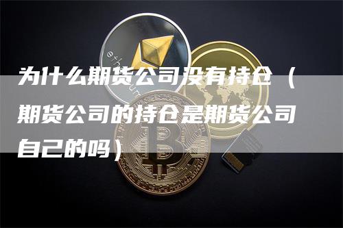 为什么期货公司没有持仓（期货公司的持仓是期货公司自己的吗）