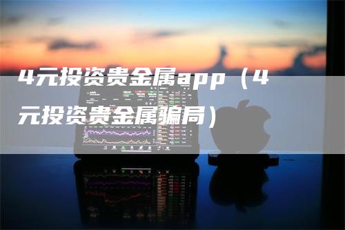 4元投资贵金属app（4元投资贵金属骗局）-领航期货