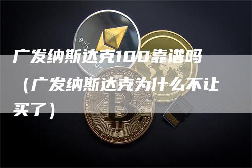 广发纳斯达克100靠谱吗（广发纳斯达克为什么不让买了）