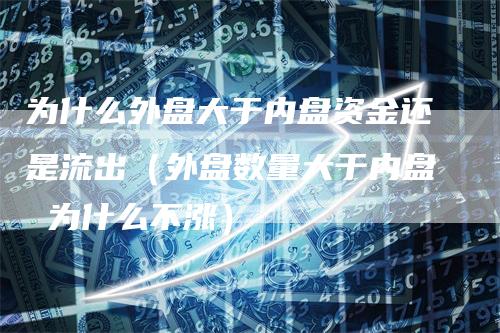 为什么外盘大于内盘资金还是流出（外盘数量大于内盘 为什么不涨）-领航期货