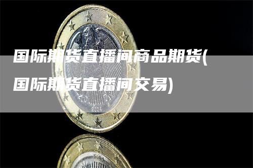 国际期货直播间商品期货(国际期货直播间交易)