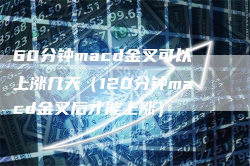 60分钟macd金叉可以上涨几天（120分钟macd金叉后才能上涨）-领航期货