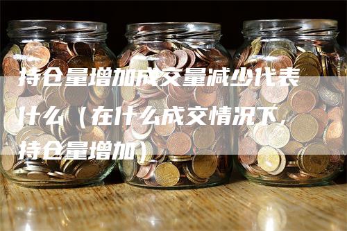 持仓量增加成交量减少代表什么（在什么成交情况下,持仓量增加）-领航期货