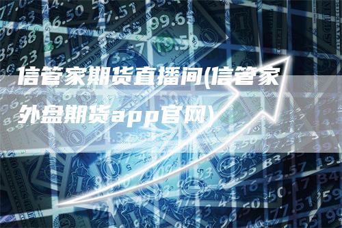 信管家期货直播间(信管家外盘期货app官网)-领航期货