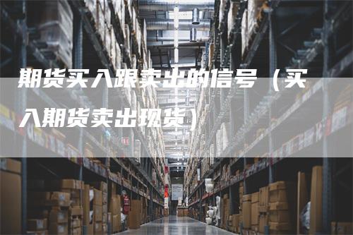 期货买入跟卖出的信号（买入期货卖出现货）-领航期货