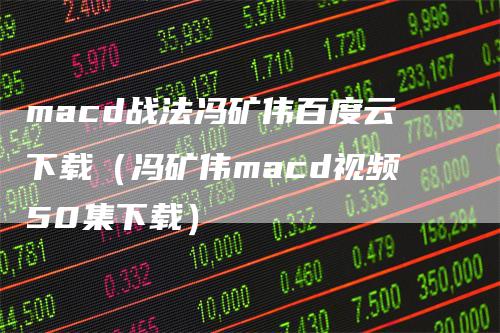 macd战法冯矿伟百度云下载（冯矿伟macd视频50集下载）-领航期货