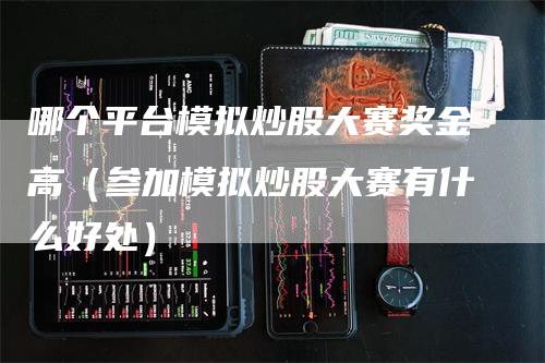 哪个平台模拟炒股大赛奖金高（参加模拟炒股大赛有什么好处）-领航期货