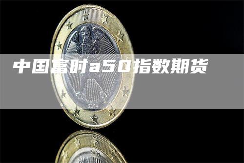 中国富时a50指数期货-领航期货