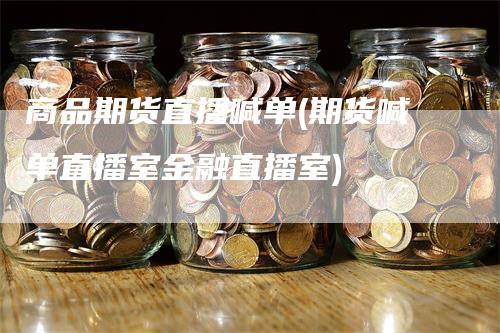 商品期货直播喊单(期货喊单直播室金融直播室)-领航期货