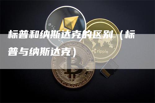 标普和纳斯达克的区别（标普与纳斯达克）