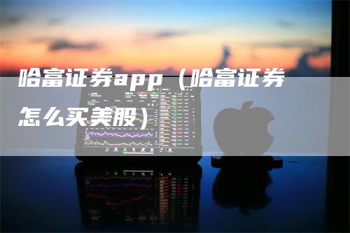 哈富证券app（哈富证券怎么买美股）-领航期货